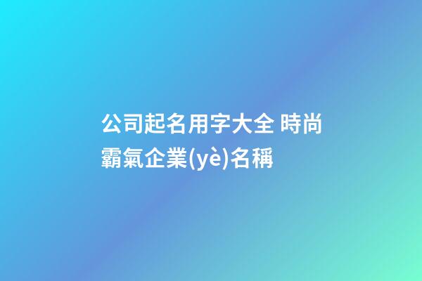 公司起名用字大全 時尚霸氣企業(yè)名稱